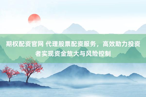 期權(quán)配資官網(wǎng) 代理股票配資服務(wù)，高效助力投資者實(shí)現(xiàn)資金放大與風(fēng)險(xiǎn)控制
