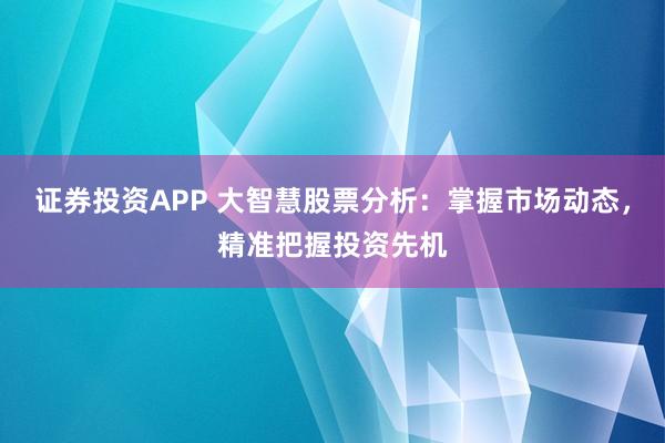 證券投資APP 大智慧股票分析：掌握市場動態(tài)，精準(zhǔn)把握投資先機