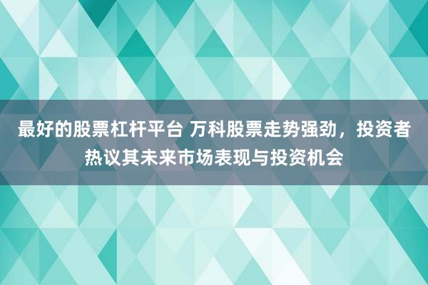 最好的股票杠桿平臺 萬科股票走勢強勁，投資者熱議其未來市場表現(xiàn)與投資機會