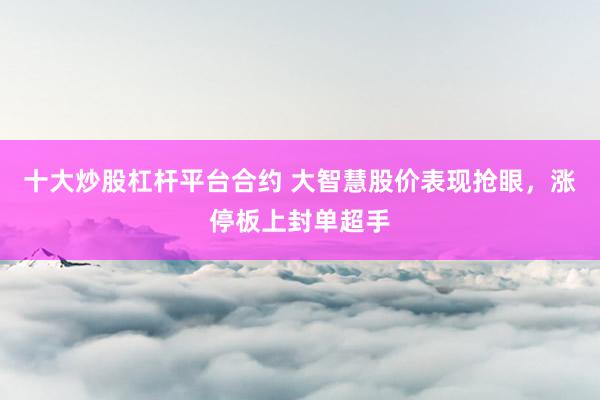 十大炒股杠桿平臺(tái)合約 大智慧股價(jià)表現(xiàn)搶眼，漲停板上封單超手