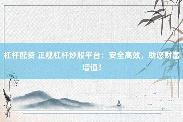 杠桿配資 正規(guī)杠桿炒股平臺(tái)：安全高效，助您財(cái)富增值！