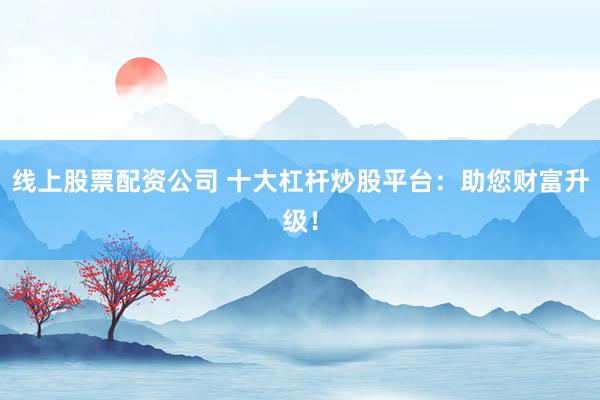 線上股票配資公司 十大杠桿炒股平臺：助您財富升級！