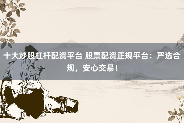 十大炒股杠桿配資平臺(tái) 股票配資正規(guī)平臺(tái)：嚴(yán)選合規(guī)，安心交易！