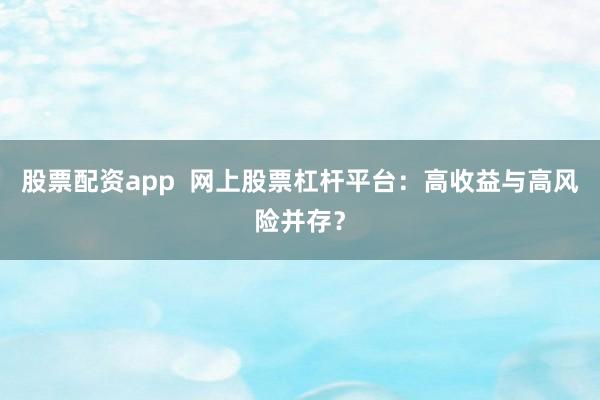 股票配資app  網(wǎng)上股票杠桿平臺(tái)：高收益與高風(fēng)險(xiǎn)并存？