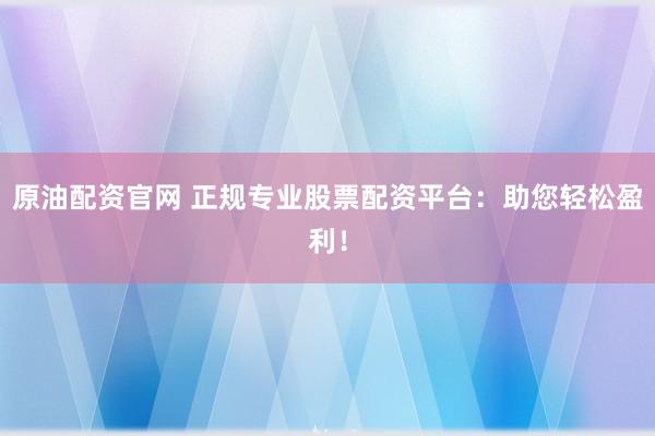 原油配資官網(wǎng) 正規(guī)專業(yè)股票配資平臺：助您輕松盈利！