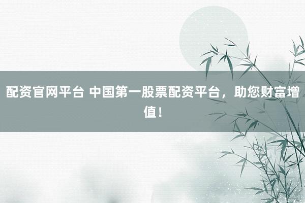 配資官網(wǎng)平臺(tái) 中國第一股票配資平臺(tái)，助您財(cái)富增值！