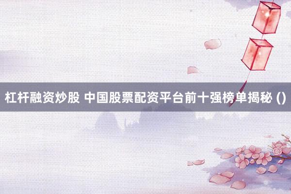 杠桿融資炒股 中國股票配資平臺(tái)前十強(qiáng)榜單揭秘 ()