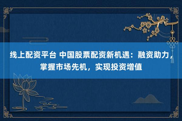 線上配資平臺 中國股票配資新機遇：融資助力，掌握市場先機，實現(xiàn)投資增值