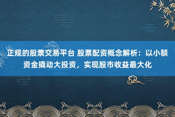 正規(guī)的股票交易平臺(tái) 股票配資概念解析：以小額資金撬動(dòng)大投資，實(shí)現(xiàn)股市收益最大化