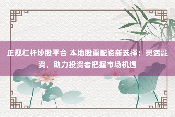 正規(guī)杠桿炒股平臺 本地股票配資新選擇：靈活融資，助力投資者把握市場機遇