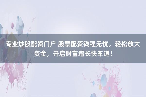 專業(yè)炒股配資門戶 股票配資錢程無(wú)憂，輕松放大資金，開啟財(cái)富增長(zhǎng)快車道！