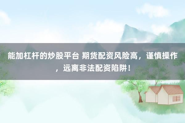 能加杠桿的炒股平臺 期貨配資風(fēng)險高，謹(jǐn)慎操作，遠(yuǎn)離非法配資陷阱！