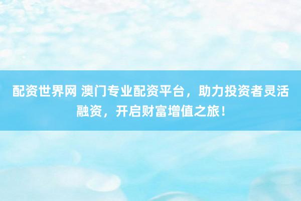配資世界網(wǎng) 澳門專業(yè)配資平臺，助力投資者靈活融資，開啟財富增值之旅！