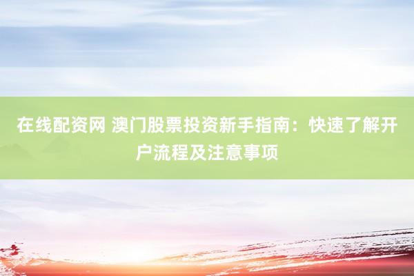 在線配資網(wǎng) 澳門股票投資新手指南：快速了解開戶流程及注意事項