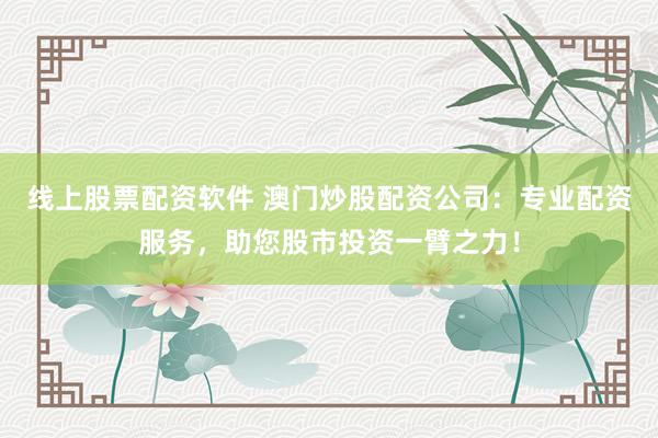 線上股票配資軟件 澳門炒股配資公司：專業(yè)配資服務(wù)，助您股市投資一臂之力！