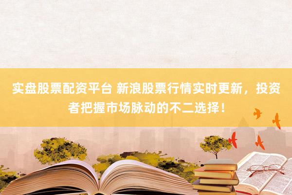實盤股票配資平臺 新浪股票行情實時更新，投資者把握市場脈動的不二選擇！