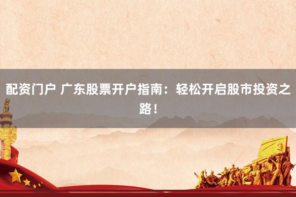 配資門戶 廣東股票開(kāi)戶指南：輕松開(kāi)啟股市投資之路！