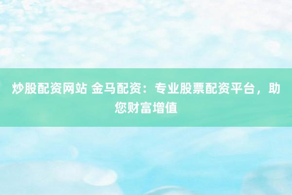 炒股配資網(wǎng)站 金馬配資：專(zhuān)業(yè)股票配資平臺(tái)，助您財(cái)富增值