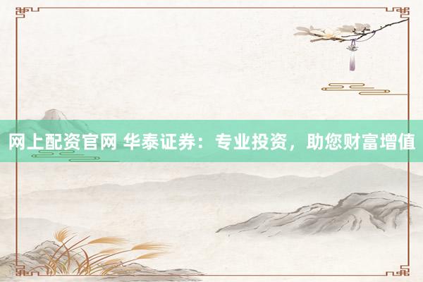 網(wǎng)上配資官網(wǎng) 華泰證券：專業(yè)投資，助您財富增值