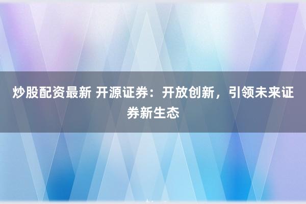 炒股配資最新 開源證券：開放創(chuàng)新，引領(lǐng)未來證券新生態(tài)