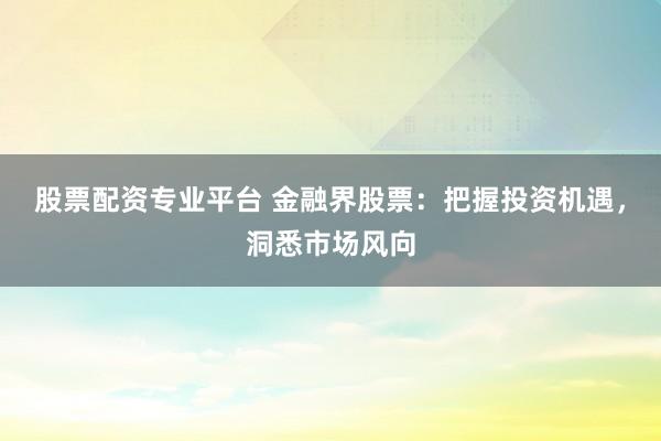 股票配資專業(yè)平臺(tái) 金融界股票：把握投資機(jī)遇，洞悉市場風(fēng)向