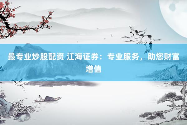 最專業(yè)炒股配資 江海證券：專業(yè)服務(wù)，助您財(cái)富增值