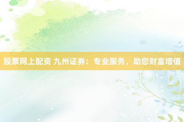 股票網(wǎng)上配資 九州證券：專業(yè)服務(wù)，助您財富增值