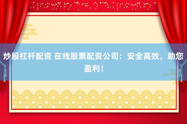 炒股杠桿配資 在線股票配資公司：安全高效，助您盈利！