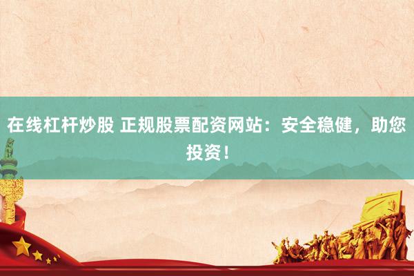 在線杠桿炒股 正規(guī)股票配資網(wǎng)站：安全穩(wěn)健，助您投資！