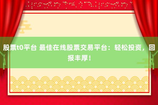 股票t0平臺 最佳在線股票交易平臺：輕松投資，回報豐厚！