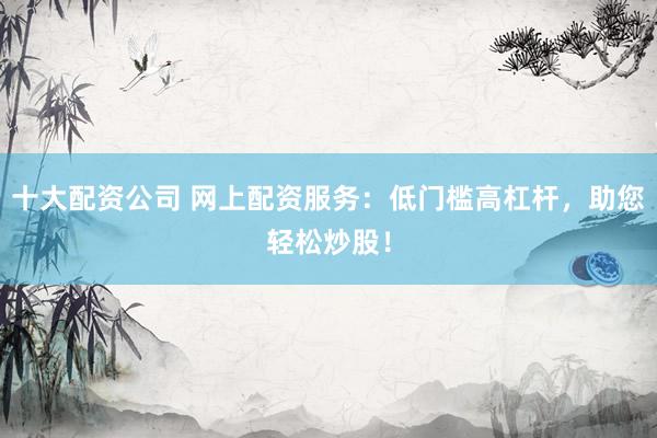 十大配資公司 網(wǎng)上配資服務(wù)：低門(mén)檻高杠桿，助您輕松炒股！