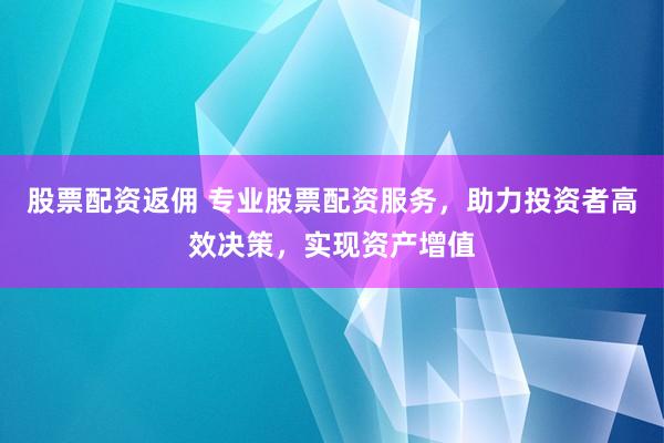 股票配資返傭 專業(yè)股票配資服務，助力投資者高效決策，實現(xiàn)資產(chǎn)增值