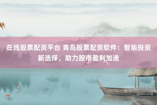 在線股票配資平臺 青島股票配資軟件：智能投資新選擇，助力股市盈利加速