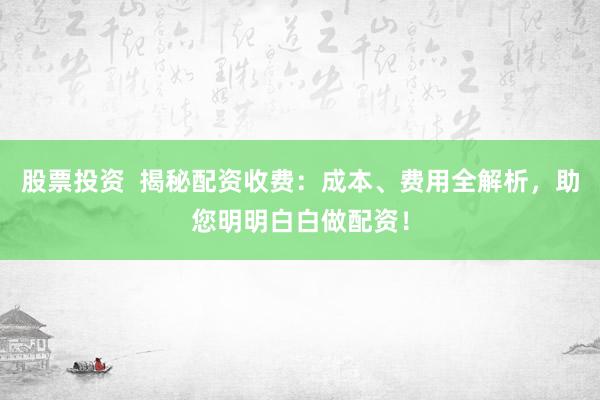 股票投資  揭秘配資收費：成本、費用全解析，助您明明白白做配資！