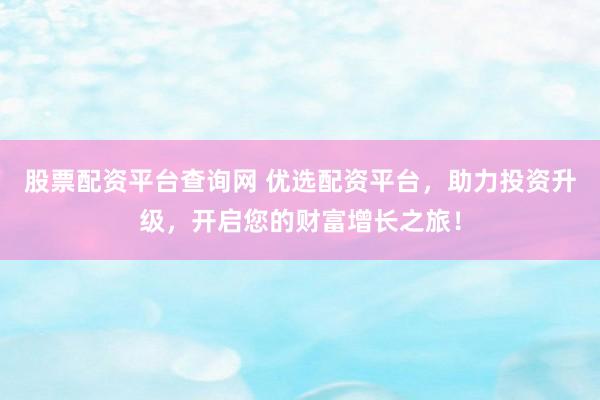 股票配資平臺(tái)查詢網(wǎng) 優(yōu)選配資平臺(tái)，助力投資升級(jí)，開啟您的財(cái)富增長(zhǎng)之旅！