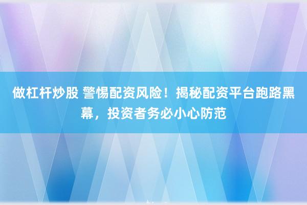 做杠桿炒股 警惕配資風險！揭秘配資平臺跑路黑幕，投資者務(wù)必小心防范