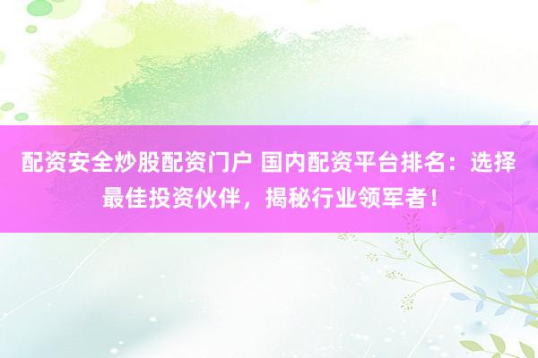 配資安全炒股配資門戶 國內(nèi)配資平臺排名：選擇最佳投資伙伴，揭秘行業(yè)領(lǐng)軍者！