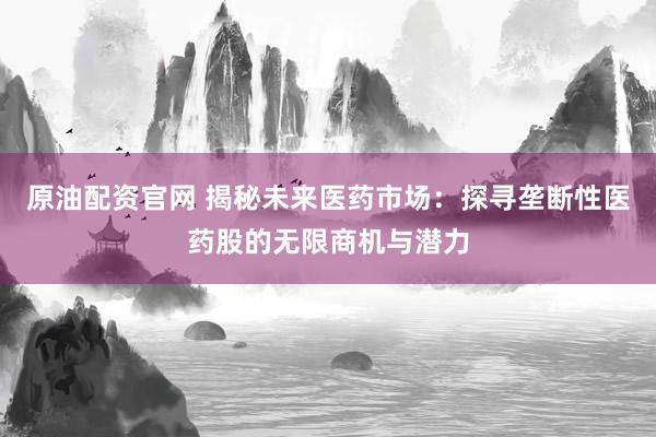 原油配資官網(wǎng) 揭秘未來醫(yī)藥市場：探尋壟斷性醫(yī)藥股的無限商機(jī)與潛力