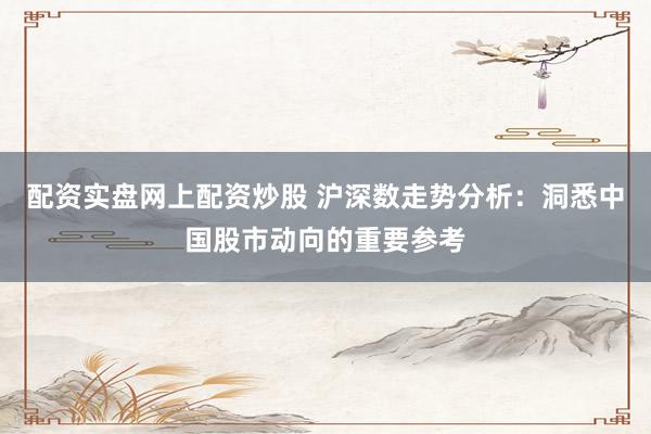 配資實盤網(wǎng)上配資炒股 滬深數(shù)走勢分析：洞悉中國股市動向的重要參考