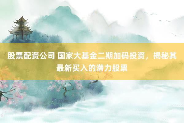 股票配資公司 國(guó)家大基金二期加碼投資，揭秘其最新買入的潛力股票
