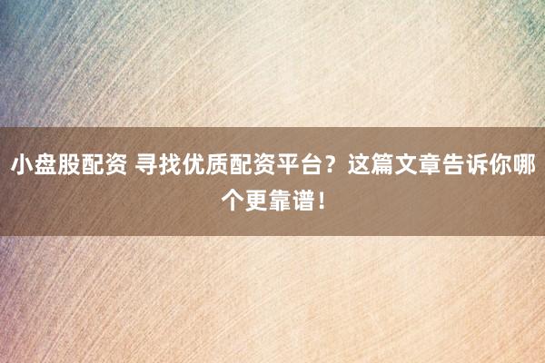 小盤股配資 尋找優(yōu)質(zhì)配資平臺？這篇文章告訴你哪個(gè)更靠譜！