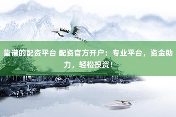 靠譜的配資平臺 配資官方開戶：專業(yè)平臺，資金助力，輕松投資！
