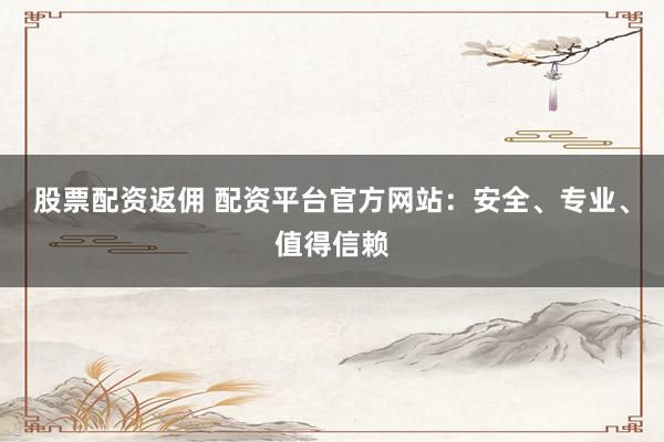 股票配資返傭 配資平臺官方網(wǎng)站：安全、專業(yè)、值得信賴