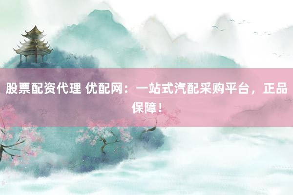 股票配資代理 優(yōu)配網(wǎng)：一站式汽配采購平臺(tái)，正品保障！