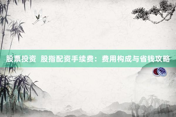 股票投資  股指配資手續(xù)費(fèi)：費(fèi)用構(gòu)成與省錢(qián)攻略