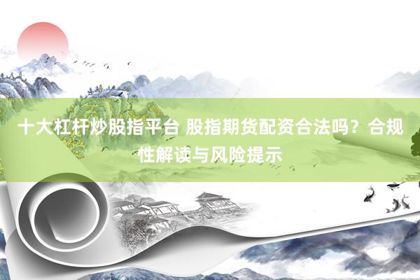 十大杠桿炒股指平臺(tái) 股指期貨配資合法嗎？合規(guī)性解讀與風(fēng)險(xiǎn)提示