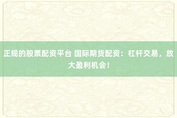 正規(guī)的股票配資平臺 國際期貨配資：杠桿交易，放大盈利機(jī)會！