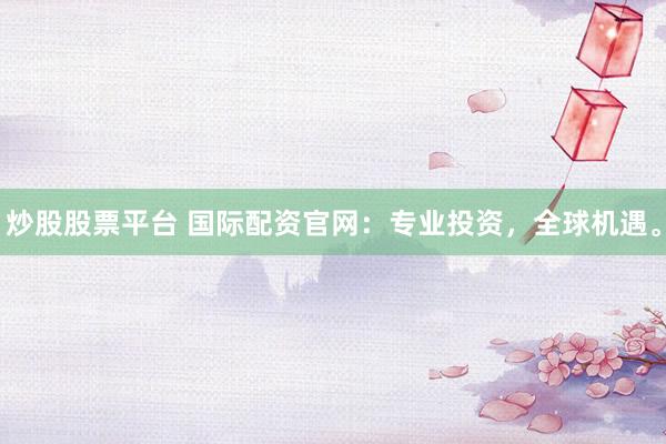 炒股股票平臺(tái) 國(guó)際配資官網(wǎng)：專(zhuān)業(yè)投資，全球機(jī)遇。