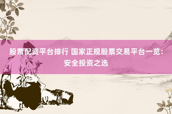 股票配資平臺排行 國家正規(guī)股票交易平臺一覽：安全投資之選