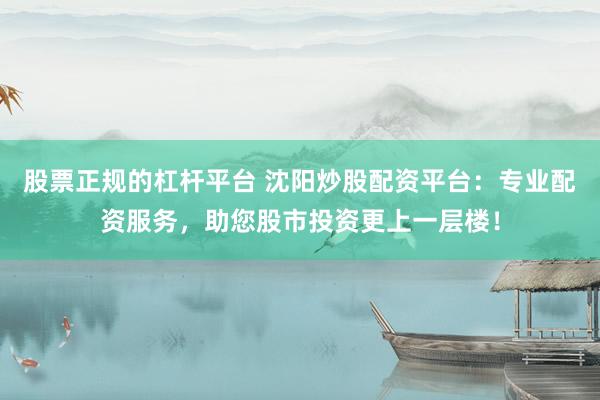 股票正規(guī)的杠桿平臺 沈陽炒股配資平臺：專業(yè)配資服務，助您股市投資更上一層樓！